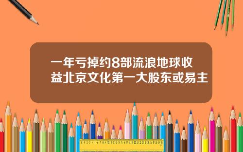 一年亏掉约8部流浪地球收益北京文化第一大股东或易主