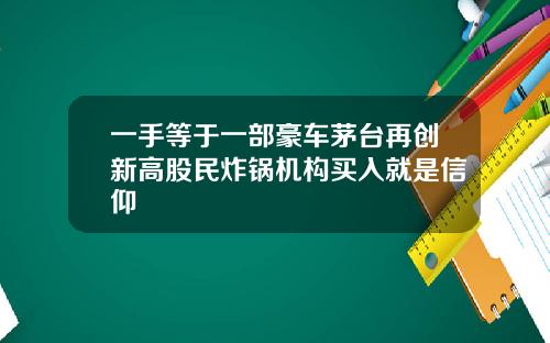 一手等于一部豪车茅台再创新高股民炸锅机构买入就是信仰