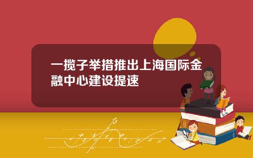 一揽子举措推出上海国际金融中心建设提速