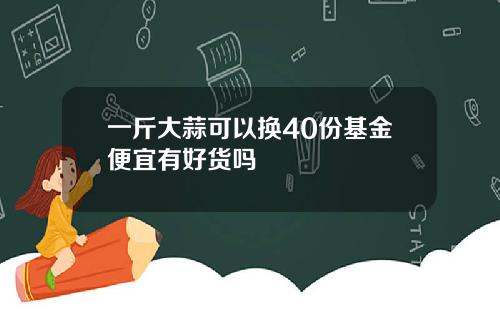 一斤大蒜可以换40份基金便宜有好货吗