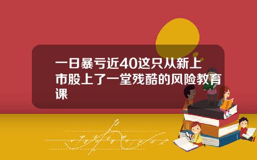 一日暴亏近40这只从新上市股上了一堂残酷的风险教育课