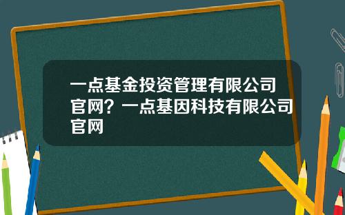 一点基金投资管理有限公司官网？一点基因科技有限公司官网