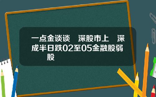 一点金谈谈滬深股市上證深成半日跌02至05金融股弱醫藥股