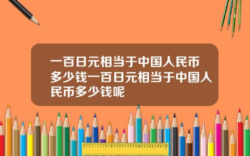 一百日元相当于中国人民币多少钱一百日元相当于中国人民币多少钱呢