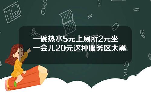 一碗热水5元上厕所2元坐一会儿20元这种服务区太黑