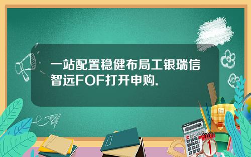 一站配置稳健布局工银瑞信智远FOF打开申购.