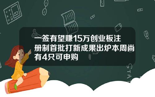 一签有望赚15万创业板注册制首批打新成果出炉本周尚有4只可申购