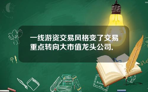 一线游资交易风格变了交易重点转向大市值龙头公司.