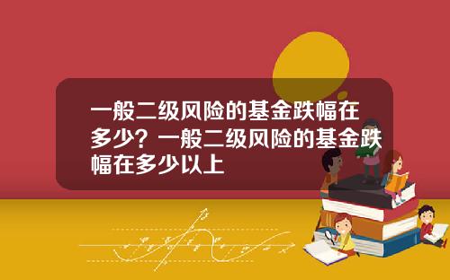 一般二级风险的基金跌幅在多少？一般二级风险的基金跌幅在多少以上