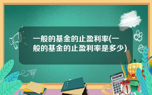 一般的基金的止盈利率(一般的基金的止盈利率是多少)