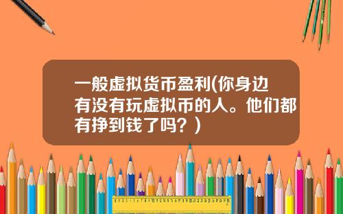 一般虚拟货币盈利(你身边有没有玩虚拟币的人。他们都有挣到钱了吗？)