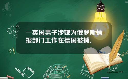 一英国男子涉嫌为俄罗斯情报部门工作在德国被捕.