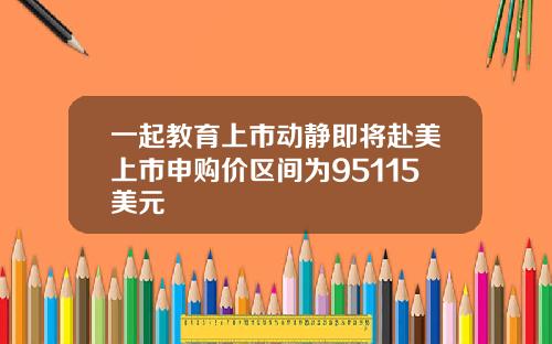 一起教育上市动静即将赴美上市申购价区间为95115美元