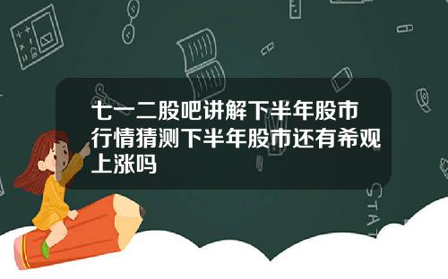 七一二股吧讲解下半年股市行情猜测下半年股市还有希观上涨吗