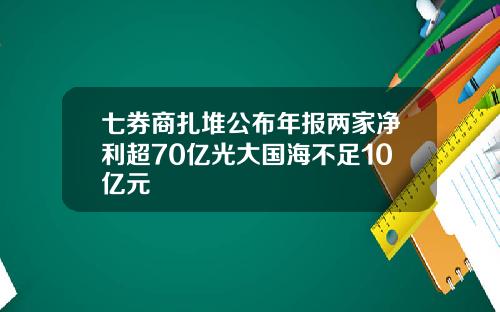 七券商扎堆公布年报两家净利超70亿光大国海不足10亿元