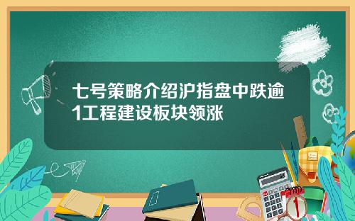 七号策略介绍沪指盘中跌逾1工程建设板块领涨