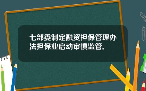 七部委制定融资担保管理办法担保业启动审慎监管.