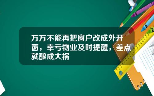 万万不能再把窗户改成外开窗，幸亏物业及时提醒，差点就酿成大祸