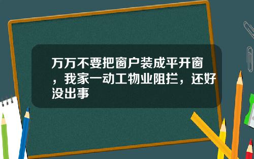 万万不要把窗户装成平开窗，我家一动工物业阻拦，还好没出事