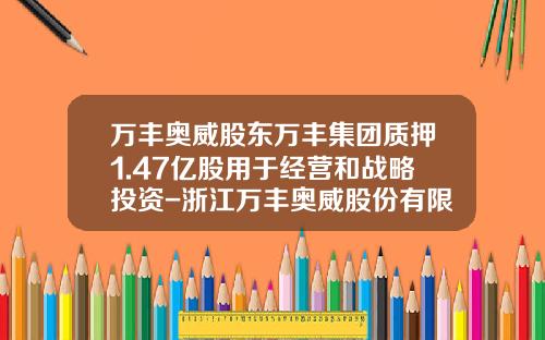 万丰奥威股东万丰集团质押1.47亿股用于经营和战略投资-浙江万丰奥威股份有限公司