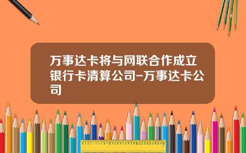 万事达卡将与网联合作成立银行卡清算公司-万事达卡公司