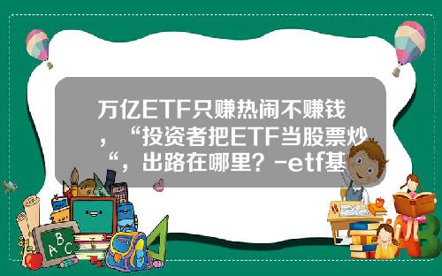 万亿ETF只赚热闹不赚钱，“投资者把ETF当股票炒“，出路在哪里？-etf基金风险