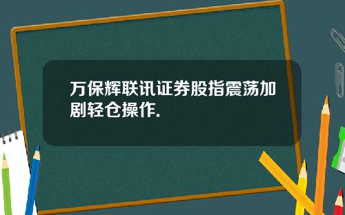 万保辉联讯证券股指震荡加剧轻仓操作.