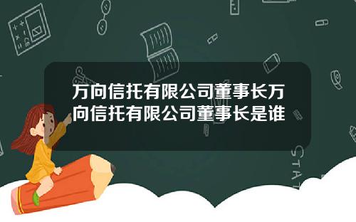 万向信托有限公司董事长万向信托有限公司董事长是谁