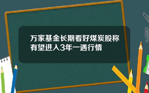 万家基金长期看好煤炭股称有望进入3年一遇行情