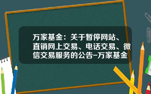 万家基金：关于暂停网站、直销网上交易、电话交易、微信交易服务的公告-万家基金网站