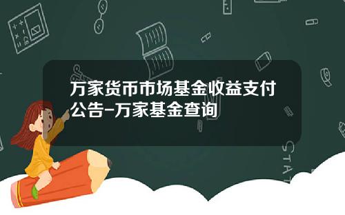 万家货币市场基金收益支付公告-万家基金查询