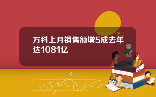 万科上月销售额增5成去年达1081亿