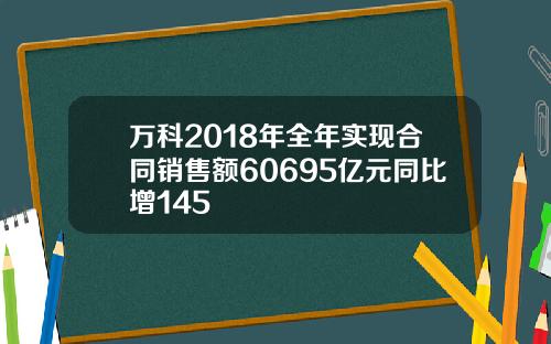 万科2018年全年实现合同销售额60695亿元同比增145