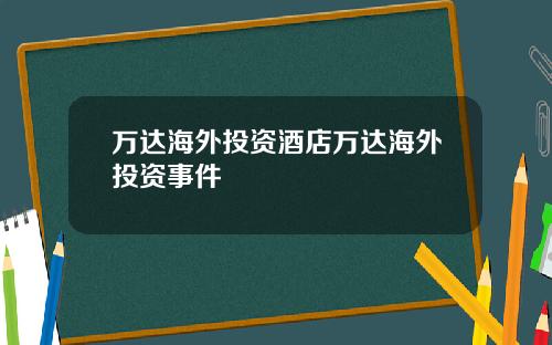 万达海外投资酒店万达海外投资事件