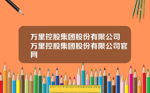 万里控股集团股份有限公司万里控股集团股份有限公司官网