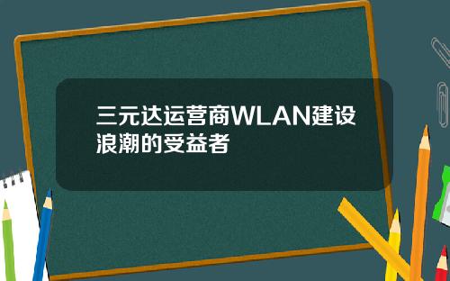 三元达运营商WLAN建设浪潮的受益者