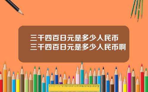 三千四百日元是多少人民币三千四百日元是多少人民币啊