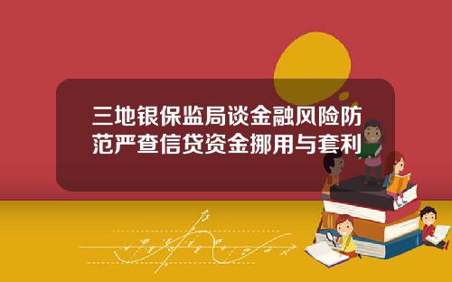 三地银保监局谈金融风险防范严查信贷资金挪用与套利