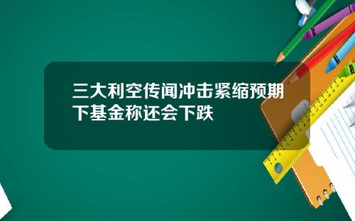 三大利空传闻冲击紧缩预期下基金称还会下跌