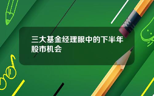 三大基金经理眼中的下半年股市机会