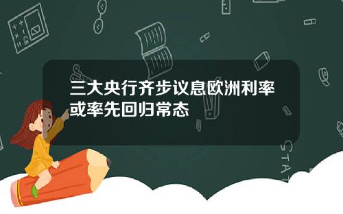 三大央行齐步议息欧洲利率或率先回归常态