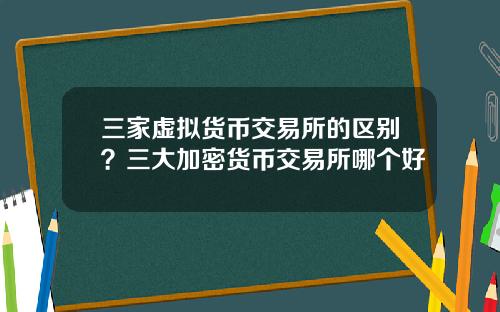 三家虚拟货币交易所的区别？三大加密货币交易所哪个好