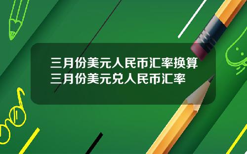 三月份美元人民币汇率换算三月份美元兑人民币汇率