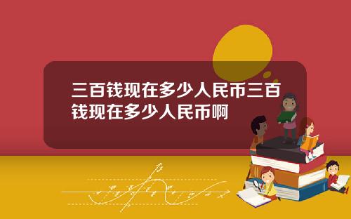 三百钱现在多少人民币三百钱现在多少人民币啊