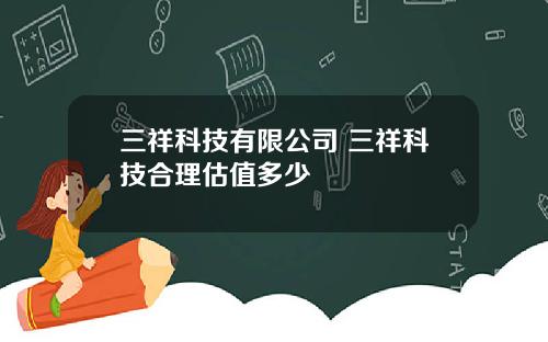 三祥科技有限公司 三祥科技合理估值多少