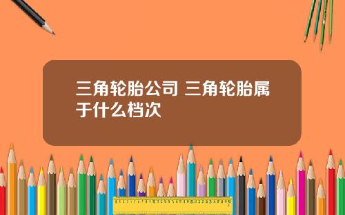 三角轮胎公司 三角轮胎属于什么档次