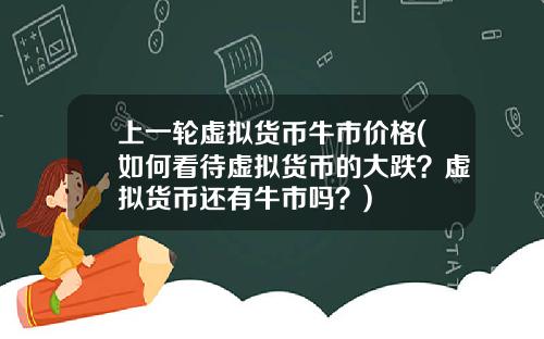 上一轮虚拟货币牛市价格(如何看待虚拟货币的大跌？虚拟货币还有牛市吗？)