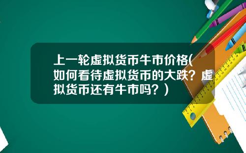 上一轮虚拟货币牛市价格(如何看待虚拟货币的大跌？虚拟货币还有牛市吗？)