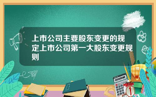 上市公司主要股东变更的规定上市公司第一大股东变更规则