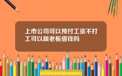 上市公司可以预付工资不打工可以跟老板借钱吗